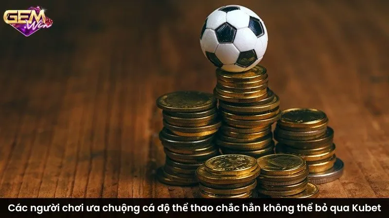 Các người chơi ưa chuộng cá độ thể thao chắc hẳn không thể bỏ qua Kubet