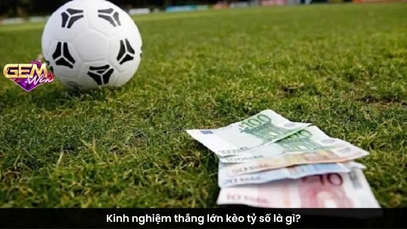 Kinh nghiệm thắng lớn kèo tỷ số là gì?