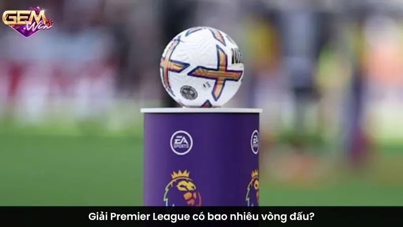 Giải Premier League có bao nhiêu vòng đấu?